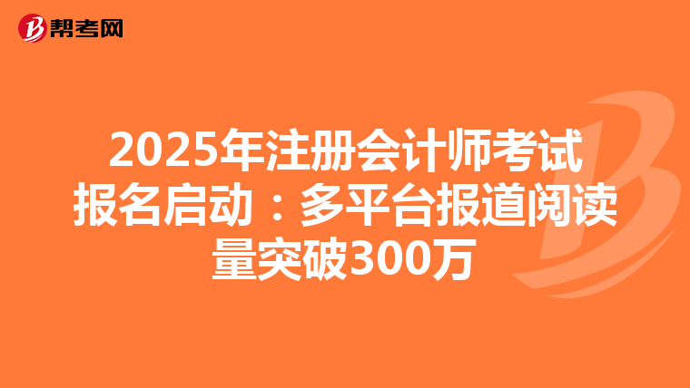 2025年注冊會計師考試報名啟動：多平臺報道閱讀量突破300萬