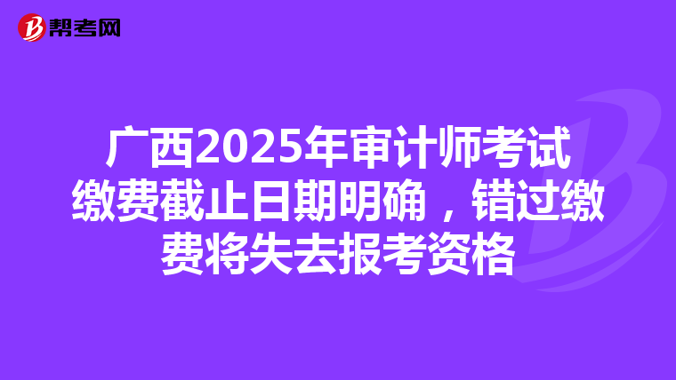 广西2025年审计师考试缴费截止日期明确，错过缴费将失去报考资格