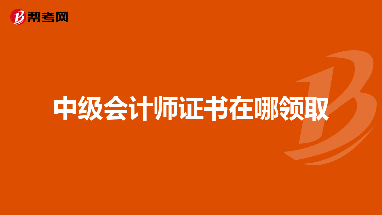 中级会计师证书在哪领取