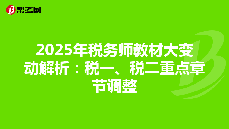 2025年税务师教材大变动解析：税一、税二重点章节调整
