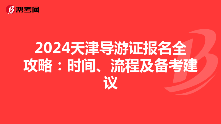 2024天津导游证报名全攻略：时间、流程及备考建议