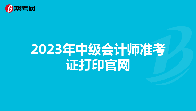 2023年中级会计师准考证打印官网