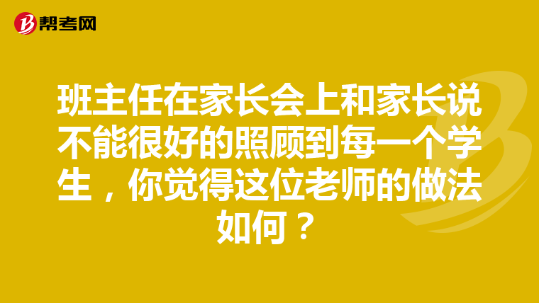 班主任在家长会上和家长说不能很好的照顾到每一个学生,你觉得这位老师的做法如何?