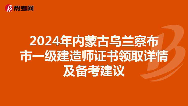 2024年內蒙古烏蘭察布市一級建造師證書領取詳情及備考建議