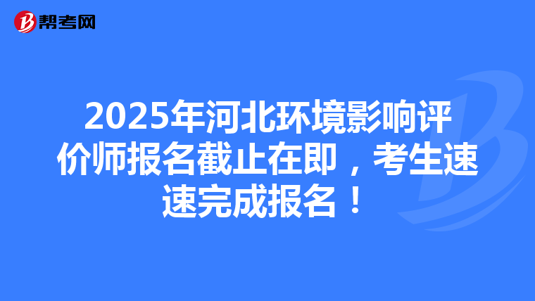 2025年河北环境影响评价师报名截止在即，考生速速完成报名！