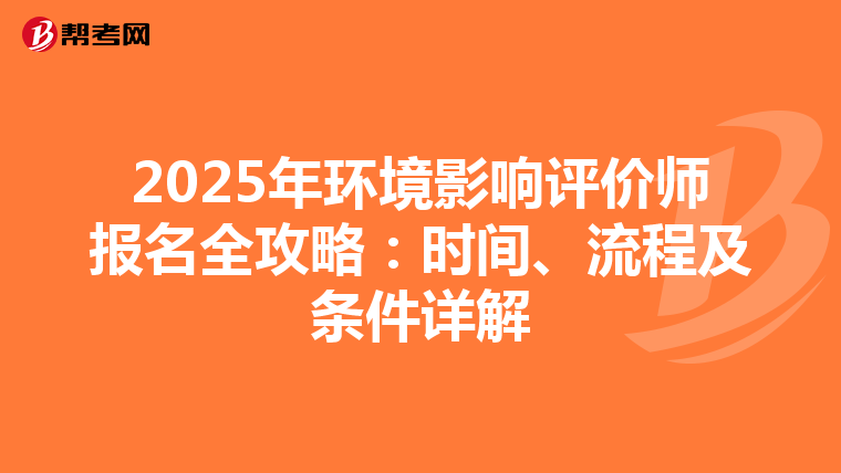 2025年环境影响评价师报名全攻略：时间、流程及条件详解