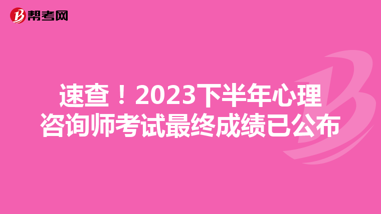 速查！2023下半年心理咨询师考试最终成绩已公布