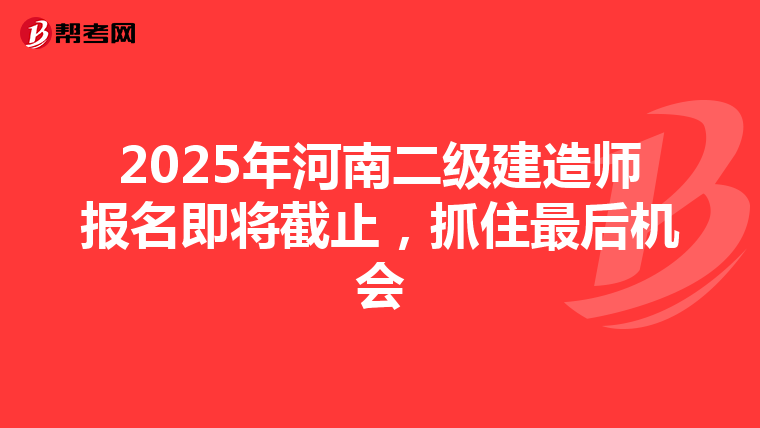 2025年河南二级建造师报名即将截止，抓住最后机会