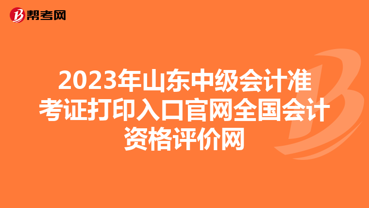 2023年山东中级会计准考证打印入口官网全国会计资格评价网
