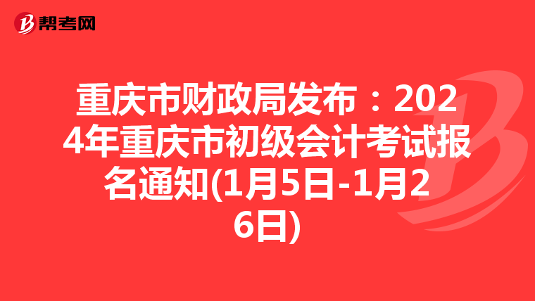 重庆市财政局发布：2024年重庆市初级会计考试报名通知(1月5日-1月26日)