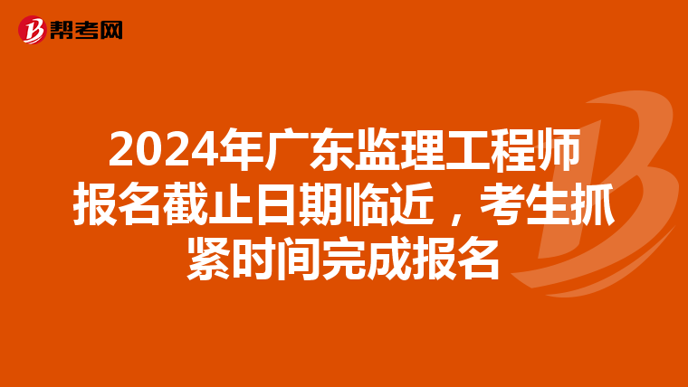 2024年广东监理工程师报名截止日期临近，考生抓紧时间完成报名