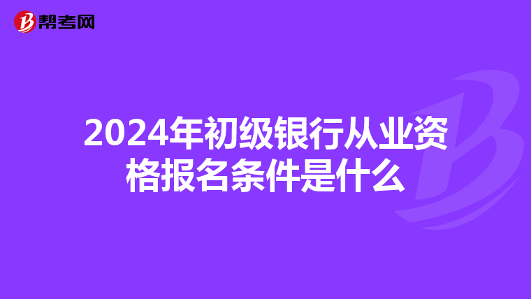 2024年初级银行从业资格报名条件是什么