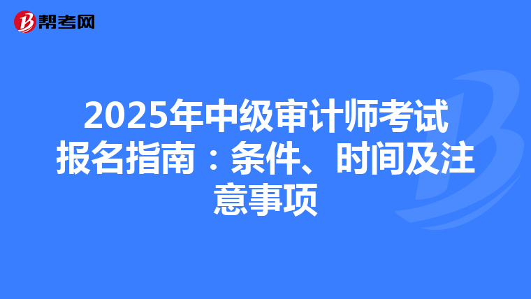 2025年中级审计师考试报名指南：条件、时间及注意事项