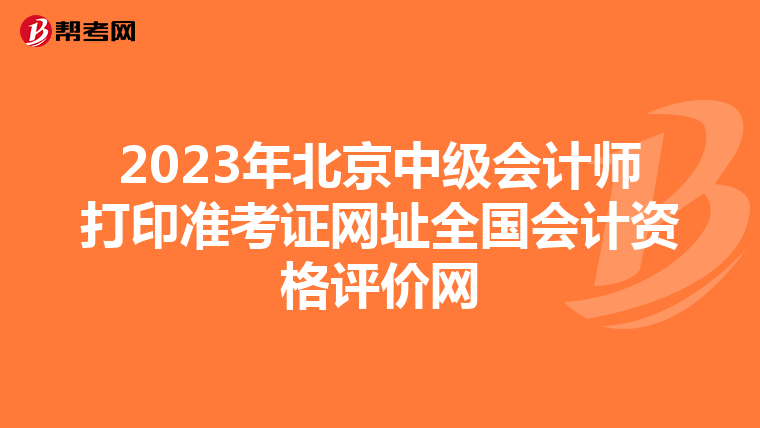 2023年北京中级会计师打印准考证网址全国会计资格评价网