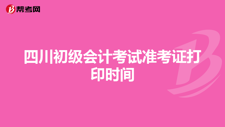 四川初级会计考试准考证打印时间