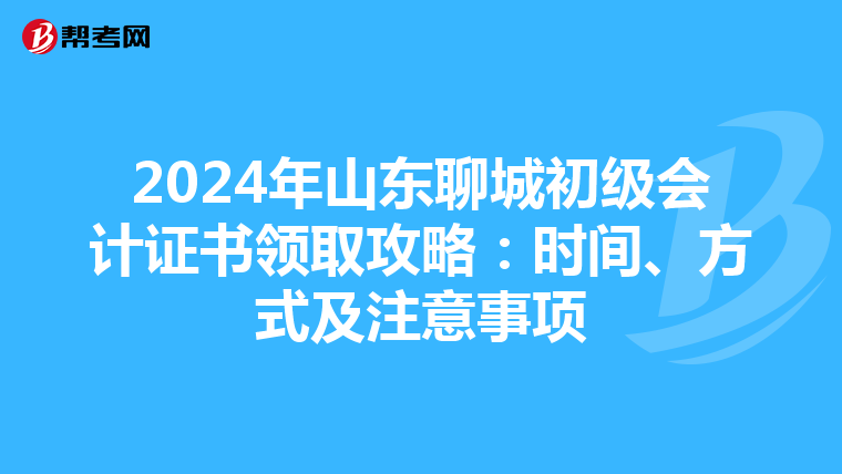 2024年山东聊城初级会计证书领取攻略：时间、方式及注意事项