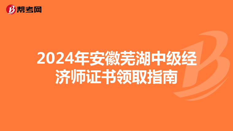 2024年安徽芜湖中级经济师证书领取指南