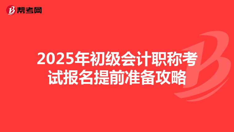 2025年初级会计职称考试报名提前准备攻略