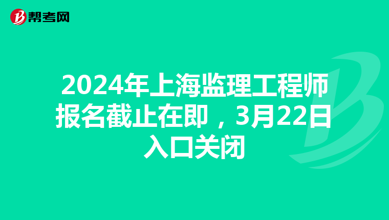 2024年上海监理工程师报名截止在即，3月22日入口关闭