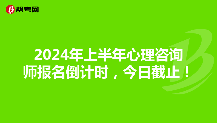 2024年上半年心理咨询师报名倒计时，今日截止！