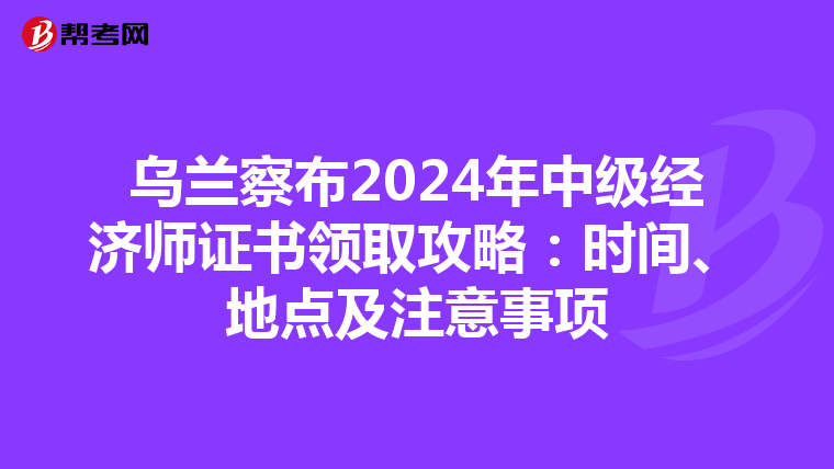 乌兰察布2024年中级经济师证书领取攻略：时间、地点及注意事项