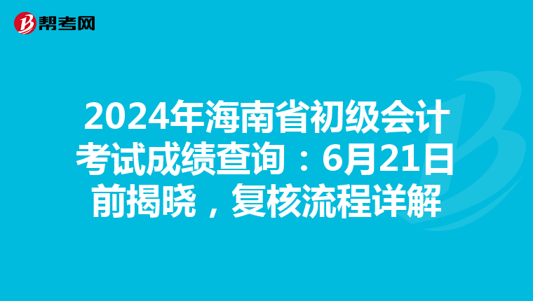 2024年海南省初级会计考试成绩查询：6月21日前揭晓，复核流程详解