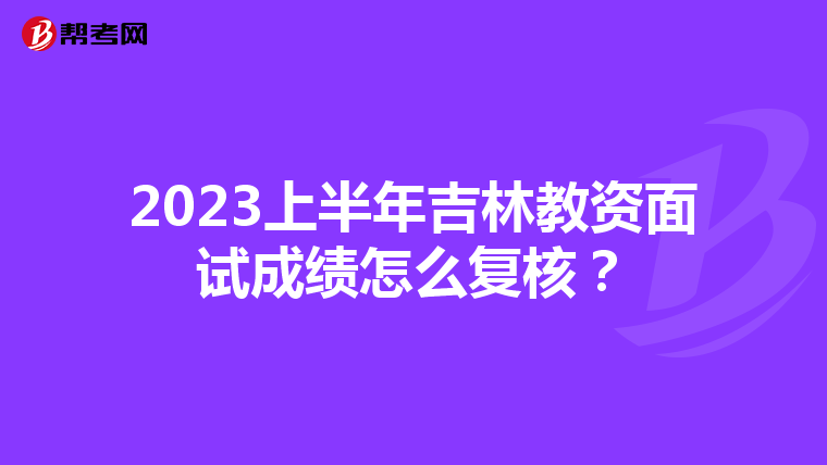 2023上半年吉林教资面试成绩怎么复核？