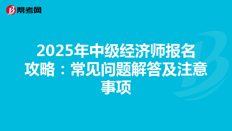 2025年中级经济师报名攻略：常见问题解答及注意事项