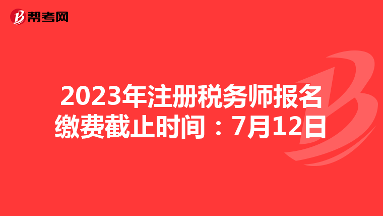 2023年注冊稅務(wù)師報名繳費截止時間:7月12日