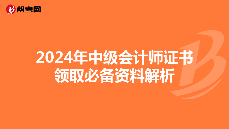 2024年中级会计师证书领取必备资料解析