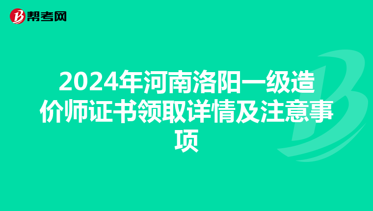 2024年河南洛阳一级造价师证书领取详情及注意事项
