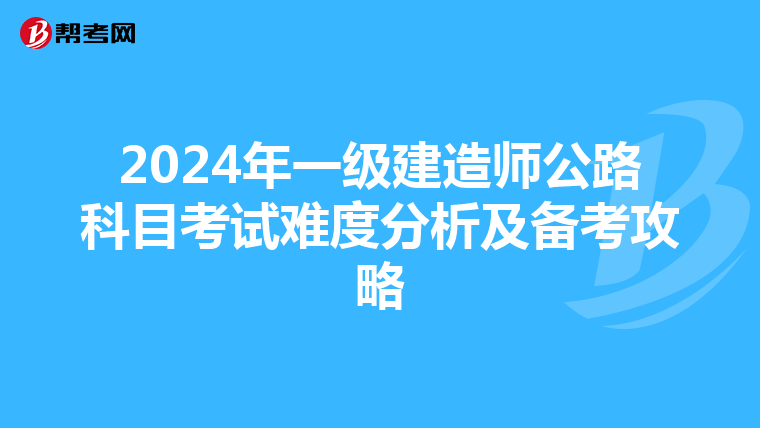 2024年一级建造师公路科目考试难度分析及备考攻略