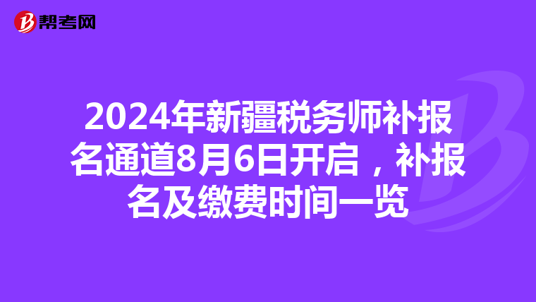 2024年新疆稅務師補報名通道8月6日開啟，補報名及繳費時間一覽