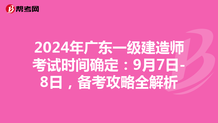 2024年广东一级建造师考试时间确定：9月7日-8日，备考攻略全解析