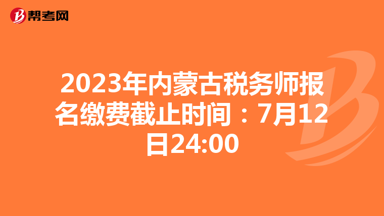 2023年内蒙古税务师报名缴费截止时间:7月12日24:00