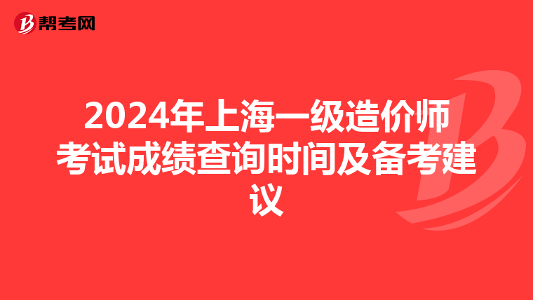 2024年上海一级造价师考试成绩查询时间及备考建议