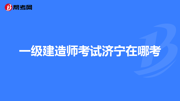 一级建造师考试济宁在哪考
