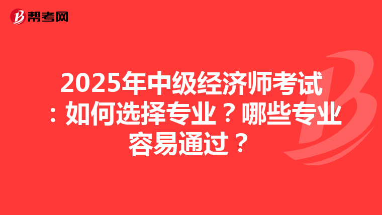 2025年中級經濟師考試：如何選擇專業？哪些專業容易通過？