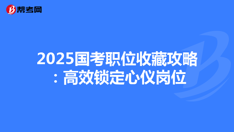 2025国考职位收藏攻略：高效锁定心仪岗位