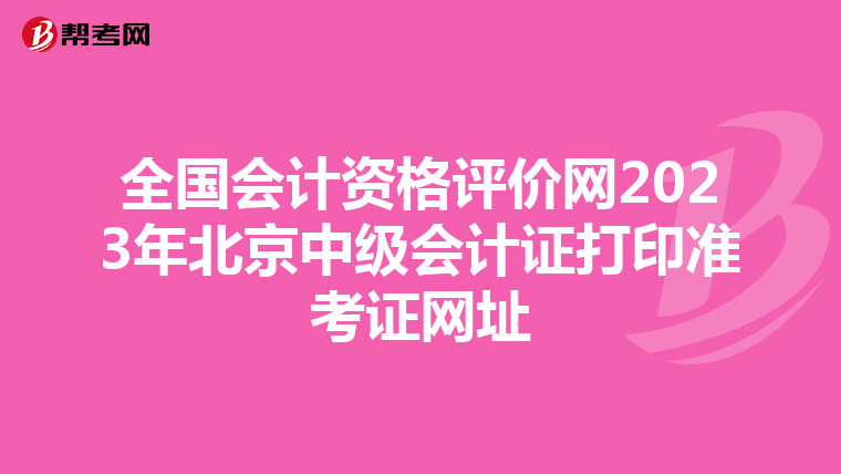 全國會計資格評價網(wǎng)2023年北京中級會計證打印準(zhǔn)考證網(wǎng)址