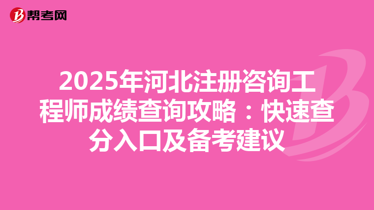 2025年河北注册咨询工程师成绩查询攻略：快速查分入口及备考建议