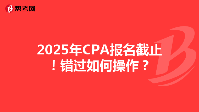 2025年CPA报名截止！错过如何操作？