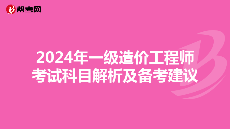 2024年一级造价工程师考试科目解析及备考建议
