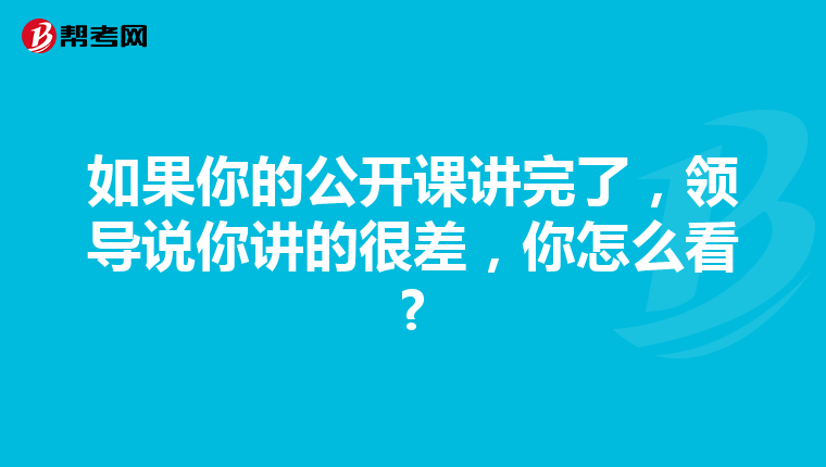 如果你的公开课讲完了，领导说你讲的很差，你怎么看?