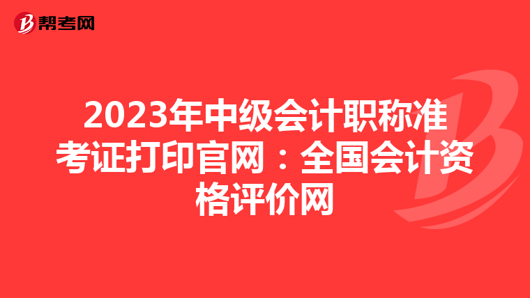 2023年中级会计职称准考证打印官网：全国会计资格评价网