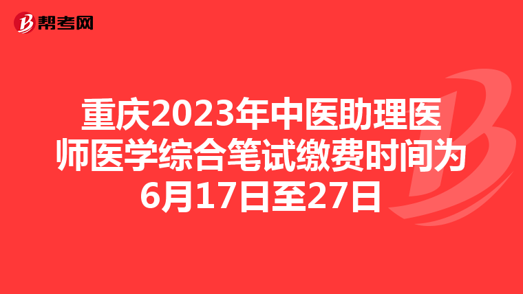 重庆2023年中医助理医师医学综合笔试缴费时间为6月17日至27日