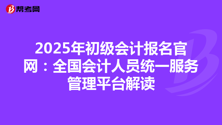 2025年初级会计报名官网：全国会计人员统一服务管理平台解读