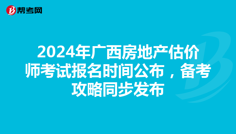 2024年广西房地产估价师考试报名时间公布，备考攻略同步发布