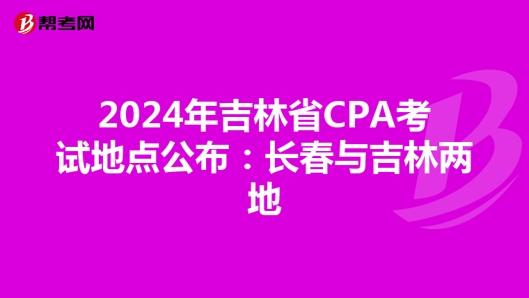 2024年吉林省CPA考试地点公布：长春与吉林两地
