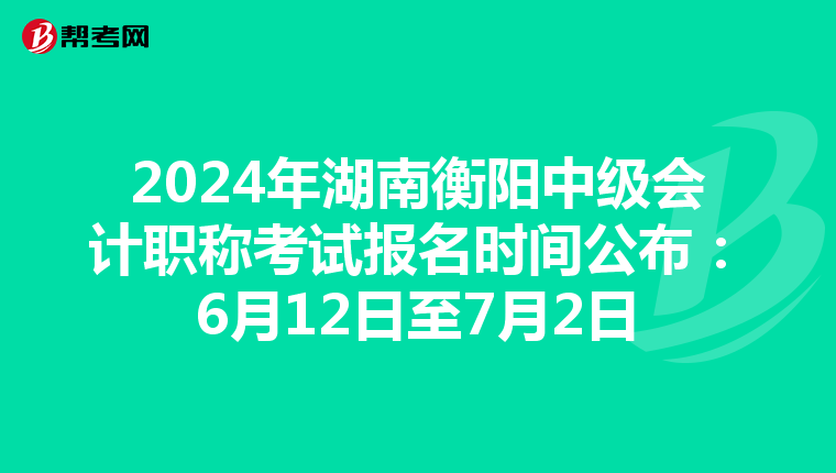 2024年湖南衡阳中级会计职称考试报名时间公布：6月12日至7月2日